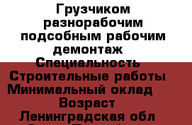 Грузчиком разнорабочим подсобным рабочим демонтаж › Специальность ­ Строительные работы › Минимальный оклад ­ 1 200 › Возраст ­ 28 - Ленинградская обл., Санкт-Петербург г. Работа » Резюме   . Ленинградская обл.